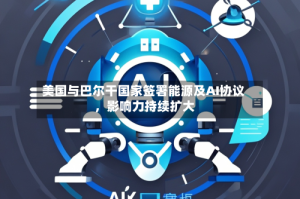美国与巴尔干国家签署能源及AI协议，影响力持续扩大