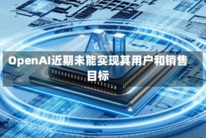 OpenAI近期未能实现其用户和销售目标