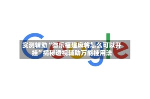 实测辅助“微乐福建麻将怎么可以开挂”揭秘透视辅助万能挂用法