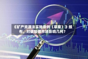 《矿产资源法实施条例（草案）》颁布，对碳酸锂市场影响几何？