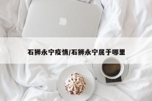 石狮永宁疫情/石狮永宁属于哪里