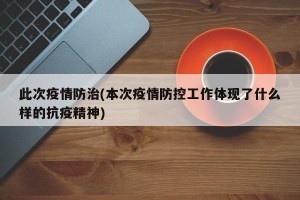 此次疫情防治(本次疫情防控工作体现了什么样的抗疫精神)