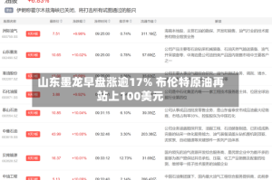 山东墨龙早盘涨逾17% 布伦特原油再站上100美元