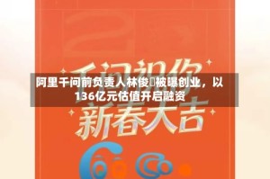 阿里千问前负责人林俊旸被曝创业，以136亿元估值开启融资