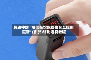 辅助神器“威信茶馆跑得快怎么控制输赢”(作弊)辅助透视教程