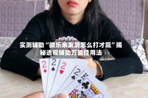 实测辅助“微乐亲友房怎么打才赢”揭秘透视辅助万能挂用法