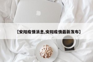【安阳疫情消息,安阳疫情最新发布】
