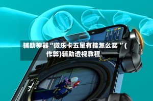 辅助神器“微乐卡五星有挂怎么买 ”(作弊)辅助透视教程