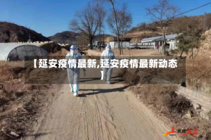 【延安疫情最新,延安疫情最新动态】