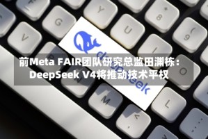 前Meta FAIR团队研究总监田渊栋：DeepSeek V4将推动技术平权