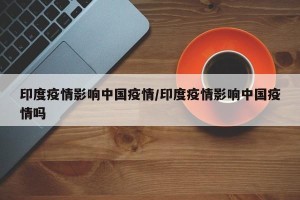 印度疫情影响中国疫情/印度疫情影响中国疫情吗