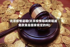 北京疫情退租(北京疫情期间房租减免政策是国家规定的吗)