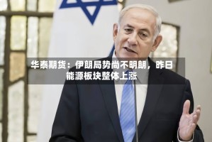 华泰期货：伊朗局势尚不明朗，昨日能源板块整体上涨
