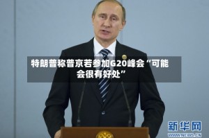 特朗普称普京若参加G20峰会“可能会很有好处”