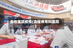 血栓医院疫情(血栓病专科医院)