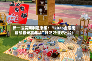 新一波展商剧透来袭！“2026金融街智绘春光嘉年华”好吃好逛好出片！