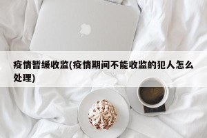 疫情暂缓收监(疫情期间不能收监的犯人怎么处理)