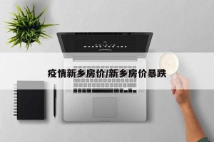疫情新乡房价/新乡房价暴跌