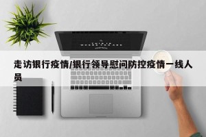 走访银行疫情/银行领导慰问防控疫情一线人员