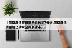 【南京疫情传播链已延长至7省份,南京疫情传播链已涉及全国多省市】