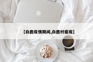 【白鹿疫情期间,白鹿村瘟疫】