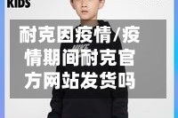 耐克因疫情/疫情期间耐克官方网站发货吗