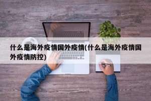 什么是海外疫情国外疫情(什么是海外疫情国外疫情防控)