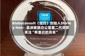 Globoconsult（纽约）创始人Shirley Hon：亚洲家族办公室第二代非常关注“有意识的资本”