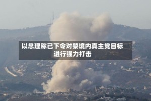 以总理称已下令对黎境内真主党目标进行强力打击