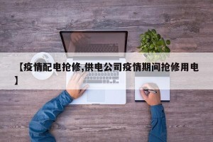 【疫情配电抢修,供电公司疫情期间抢修用电】