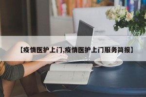 【疫情医护上门,疫情医护上门服务简报】