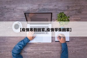 【疫情寒假回家,疫情学生回家】