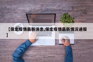 【保定疫情最新消息,保定疫情最新情况通报】