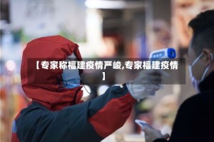 【专家称福建疫情严峻,专家福建疫情】