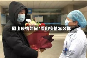 眉山疫情如何/眉山疫情怎么样