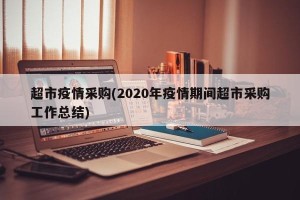 超市疫情采购(2020年疫情期间超市采购工作总结)