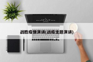 战胜疫情演讲(战疫主题演讲)