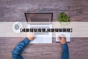 【成都疑似疫情,成都疑似新冠】
