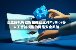 澳监管机构敦促金融业应对Mythos等人工智能模型的网络安全风险