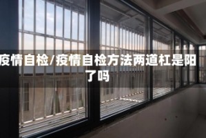 疫情自检/疫情自检方法两道杠是阳了吗