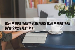 兰州中川机场疫情管控规定(兰州中川机场疫情管控规定是什么)
