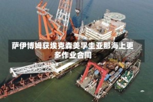 萨伊博姆获埃克森美孚圭亚那海上更多作业合同