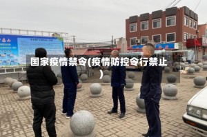 国家疫情禁令(疫情防控令行禁止)