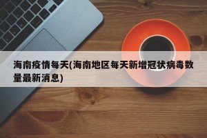 海南疫情每天(海南地区每天新增冠状病毒数量最新消息)