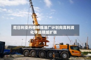 尼日利亚丹格特炼油厂计划向高利润化学品领域扩张