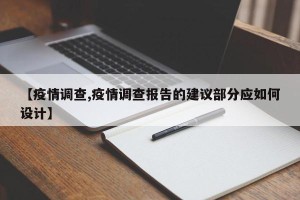 【疫情调查,疫情调查报告的建议部分应如何设计】