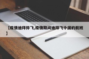 【疫情迪拜停飞,疫情期间迪拜飞中国的航班】