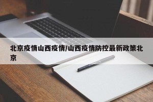 北京疫情山西疫情/山西疫情防控最新政策北京