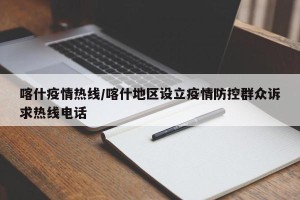 喀什疫情热线/喀什地区设立疫情防控群众诉求热线电话