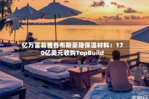 亿万富翁雅各布斯豪赌保温材料：170亿美元收购TopBuild